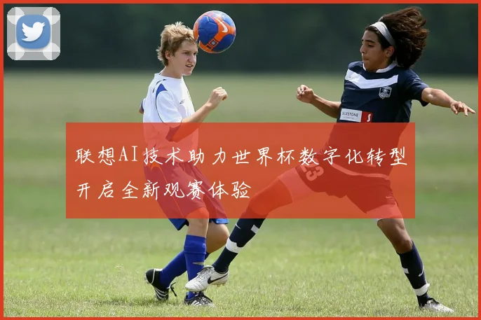 联想AI技术助力世界杯数字化转型开启全新观赛体验