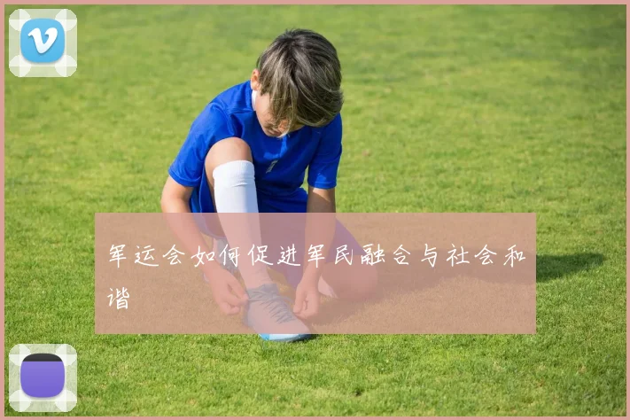 军运会如何促进军民融合与社会和谐