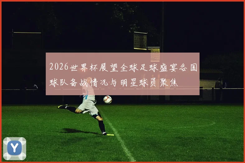 2026世界杯展望全球足球盛宴各国球队备战情况与明星球员聚焦