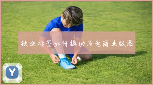 铁血标签如何撬动马竞商业版图