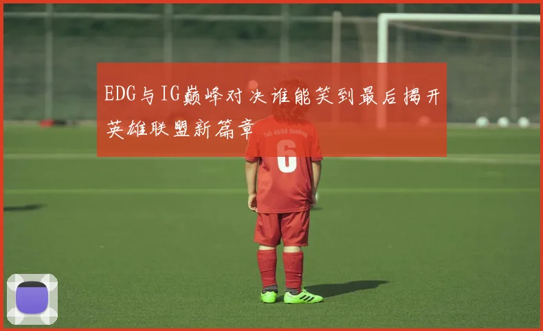 EDG与IG巅峰对决谁能笑到最后揭开英雄联盟新篇章