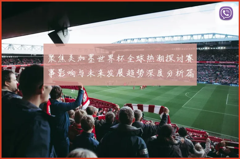 聚焦美加墨世界杯全球热潮探讨赛事影响与未来发展趋势深度分析篇