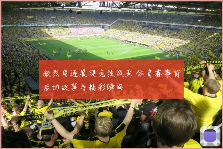 激烈角逐展现竞技风采 体育赛事背后的故事与精彩瞬间