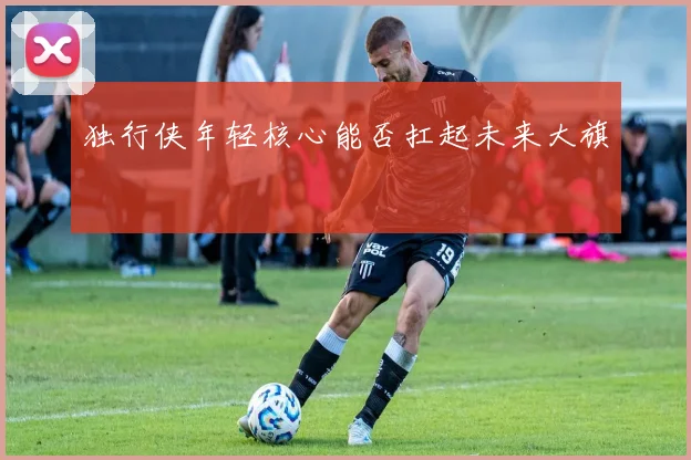 独行侠年轻核心能否扛起未来大旗