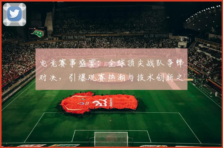 电竞赛事盛宴：全球顶尖战队争锋对决，引爆观赛热潮与技术创新之巅