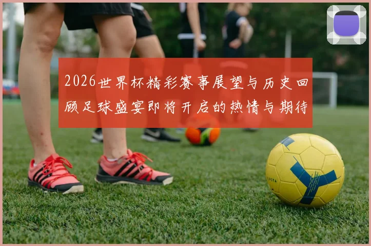 2026世界杯精彩赛事展望与历史回顾足球盛宴即将开启的热情与期待