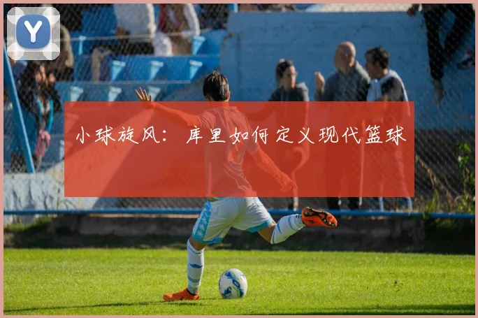 小球旋风：库里如何定义现代篮球