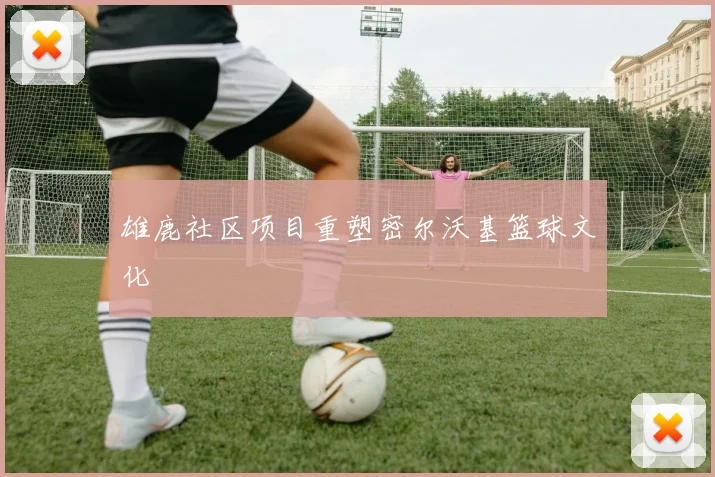 雄鹿社区项目重塑密尔沃基篮球文化