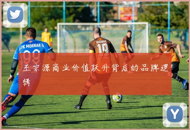 王宗源商业价值跃升背后的品牌逻辑