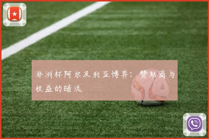 非洲杯阿尔及利亚博弈：赞助商与收益的暗流