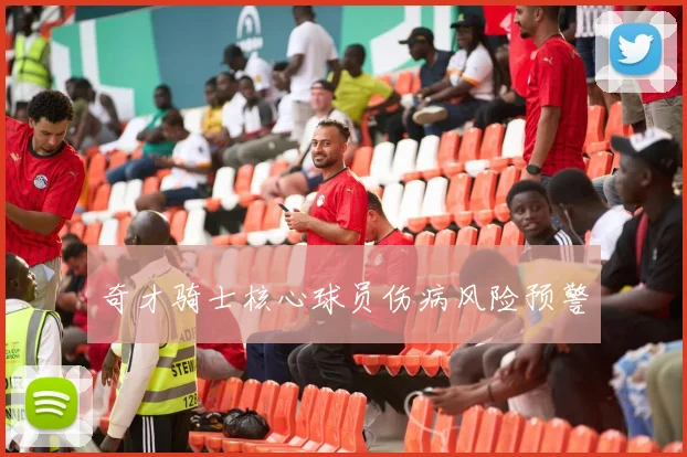 奇才骑士核心球员伤病风险预警