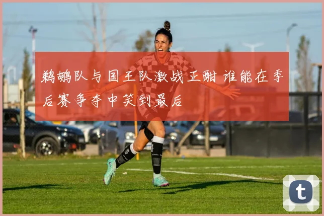 鹈鹕队与国王队激战正酣 谁能在季后赛争夺中笑到最后